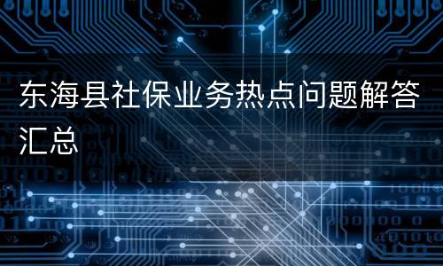 东海县社保业务热点问题解答汇总