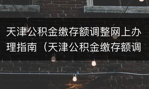 天津公积金缴存额调整网上办理指南（天津公积金缴存额调整怎么操作）