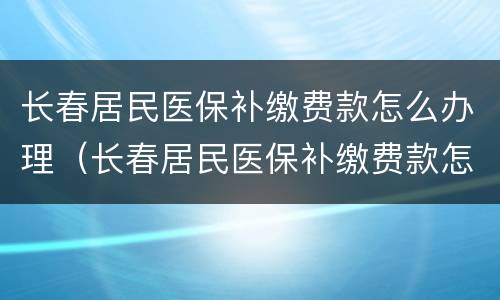 长春居民医保补缴费款怎么办理（长春居民医保补缴费款怎么办理手续）