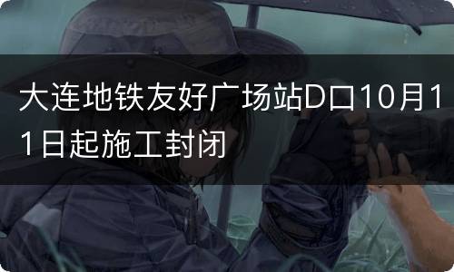 大连地铁友好广场站D口10月11日起施工封闭