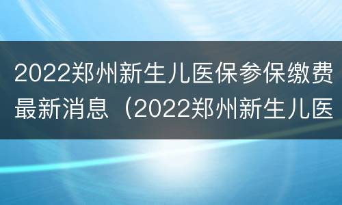2022郑州新生儿医保参保缴费最新消息（2022郑州新生儿医保参保缴费最新消息公布）