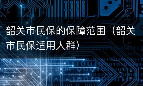 韶关市民保的保障范围（韶关市民保适用人群）