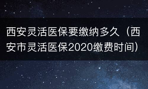 西安灵活医保要缴纳多久（西安市灵活医保2020缴费时间）