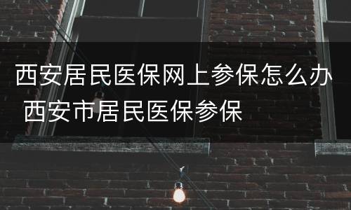 西安居民医保网上参保怎么办 西安市居民医保参保