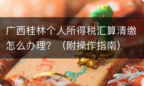 广西桂林个人所得税汇算清缴怎么办理？（附操作指南）