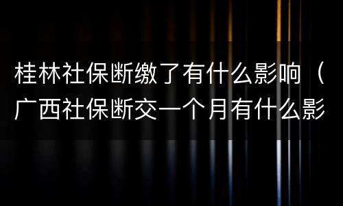 桂林社保断缴了有什么影响（广西社保断交一个月有什么影响）