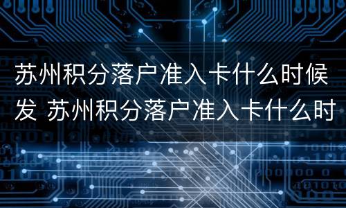 苏州积分落户准入卡什么时候发 苏州积分落户准入卡什么时候发卡