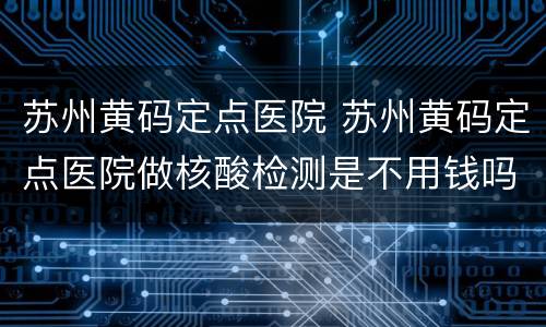 苏州黄码定点医院 苏州黄码定点医院做核酸检测是不用钱吗