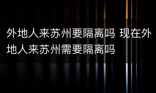 外地人来苏州要隔离吗 现在外地人来苏州需要隔离吗