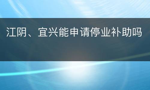 江阴、宜兴能申请停业补助吗