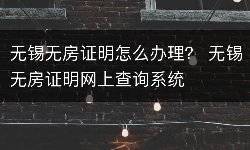 无锡无房证明怎么办理？ 无锡无房证明网上查询系统