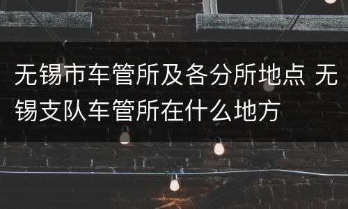 无锡市车管所及各分所地点 无锡支队车管所在什么地方