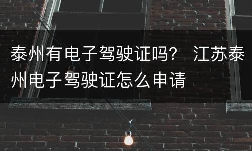 泰州有电子驾驶证吗？ 江苏泰州电子驾驶证怎么申请