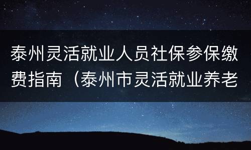 泰州灵活就业人员社保参保缴费指南（泰州市灵活就业养老保险）