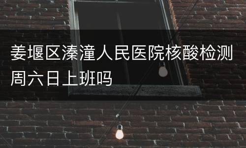 姜堰区溱潼人民医院核酸检测周六日上班吗