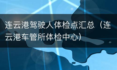 连云港驾驶人体检点汇总（连云港车管所体检中心）