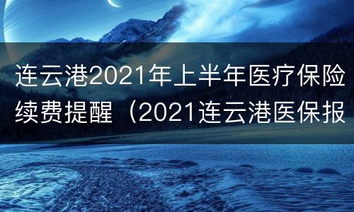 连云港2021年上半年医疗保险续费提醒（2021连云港医保报销政策）