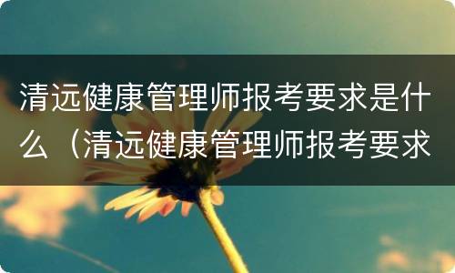 清远健康管理师报考要求是什么（清远健康管理师报考要求是什么专业）