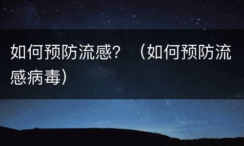 如何预防流感？（如何预防流感病毒）