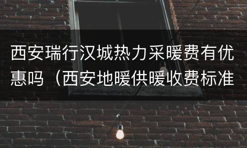 西安瑞行汉城热力采暖费有优惠吗（西安地暖供暖收费标准）