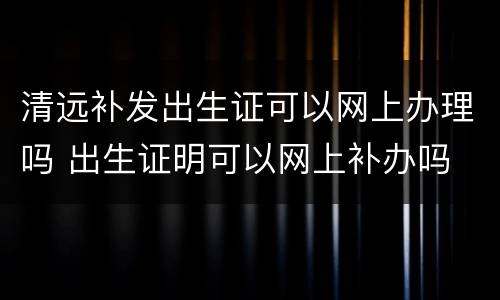 清远补发出生证可以网上办理吗 出生证明可以网上补办吗