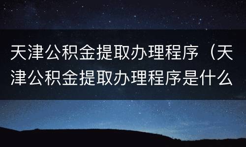 天津公积金提取办理程序（天津公积金提取办理程序是什么）