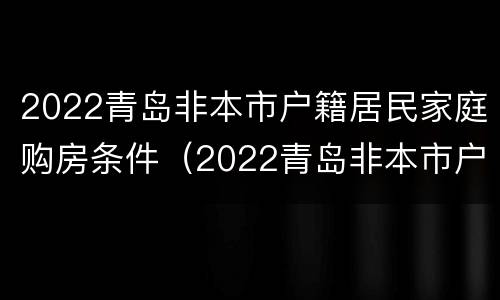 2022青岛非本市户籍居民家庭购房条件（2022青岛非本市户籍居民家庭购房条件怎么样）