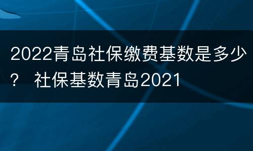 2022青岛社保缴费基数是多少？ 社保基数青岛2021
