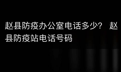 赵县防疫办公室电话多少？ 赵县防疫站电话号码