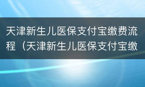 天津新生儿医保支付宝缴费流程（天津新生儿医保支付宝缴费流程图）