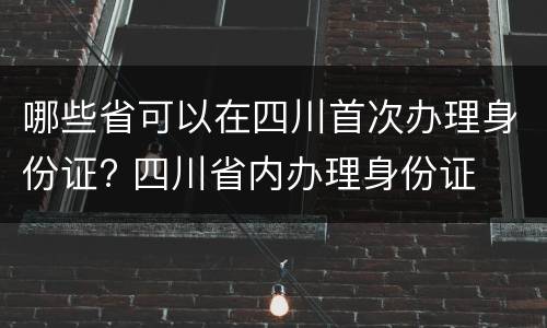哪些省可以在四川首次办理身份证? 四川省内办理身份证