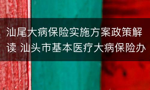 汕尾大病保险实施方案政策解读 汕头市基本医疗大病保险办法