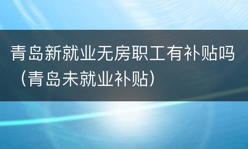 青岛新就业无房职工有补贴吗（青岛未就业补贴）
