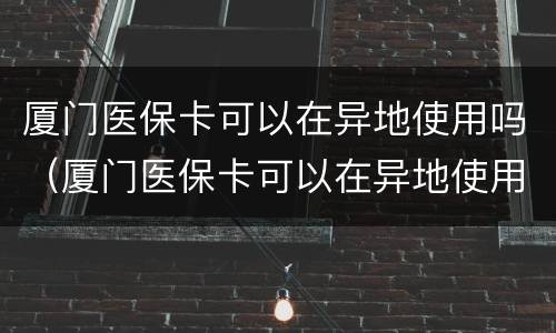 厦门医保卡可以在异地使用吗（厦门医保卡可以在异地使用吗现在）