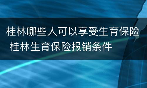 桂林哪些人可以享受生育保险 桂林生育保险报销条件