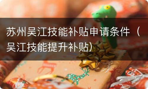 苏州吴江技能补贴申请条件（吴江技能提升补贴）