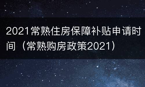 2021常熟住房保障补贴申请时间（常熟购房政策2021）