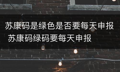 苏康码是绿色是否要每天申报 苏康码绿码要每天申报