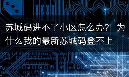苏城码进不了小区怎么办？ 为什么我的最新苏城码登不上