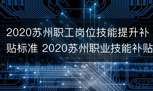2020苏州职工岗位技能提升补贴标准 2020苏州职业技能补贴工种