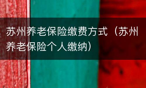 苏州养老保险缴费方式（苏州养老保险个人缴纳）