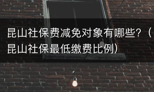 昆山社保费减免对象有哪些?（昆山社保最低缴费比例）