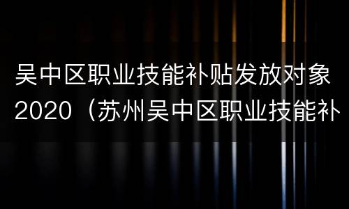 吴中区职业技能补贴发放对象2020（苏州吴中区职业技能补贴）