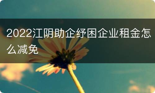 2022江阴助企纾困企业租金怎么减免