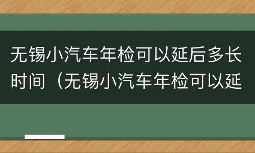 无锡小汽车年检可以延后多长时间（无锡小汽车年检可以延后多长时间去）