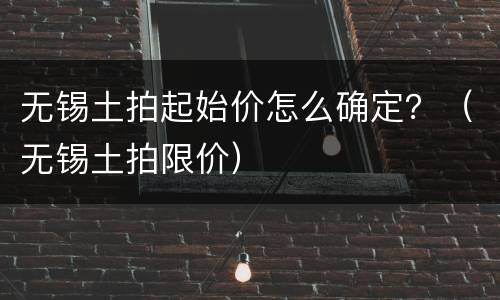 无锡土拍起始价怎么确定？（无锡土拍限价）