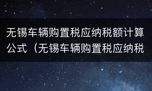 无锡车辆购置税应纳税额计算公式（无锡车辆购置税应纳税额计算公式）