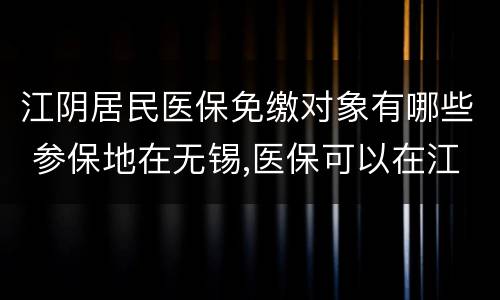 江阴居民医保免缴对象有哪些 参保地在无锡,医保可以在江阴用么