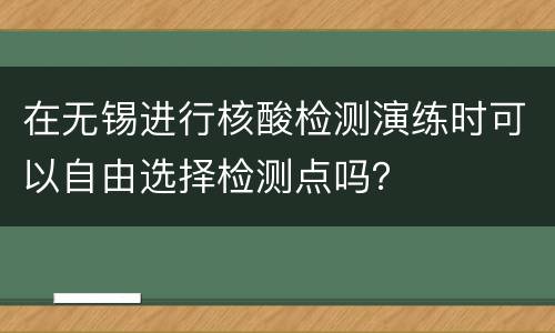 在无锡进行核酸检测演练时可以自由选择检测点吗？