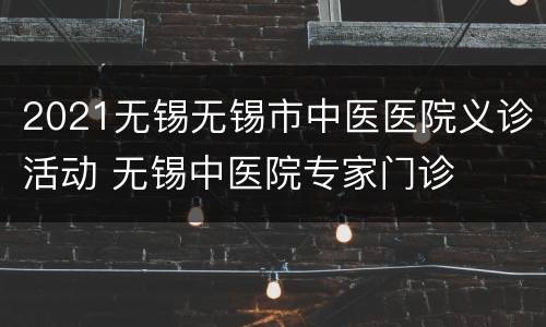 2021无锡无锡市中医医院义诊活动 无锡中医院专家门诊